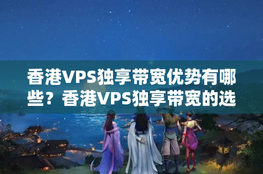 香港VPS獨(dú)享帶寬優(yōu)勢(shì)有哪些？香港VPS獨(dú)享帶寬的選擇方法