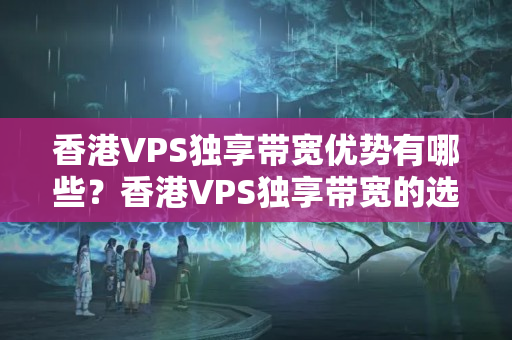 香港VPS獨(dú)享帶寬優(yōu)勢(shì)有哪些？香港VPS獨(dú)享帶寬的選擇方法