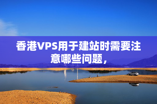 香港VPS用于建站時(shí)需要注意哪些問題，