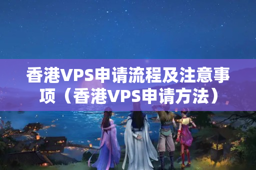 香港VPS申請(qǐng)流程及注意事項(xiàng)（香港VPS申請(qǐng)方法）