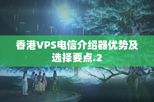 香港VPS電信介紹器優(yōu)勢及選擇要點