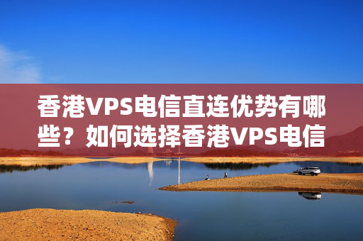 香港VPS電信直連優(yōu)勢(shì)有哪些？如何選擇香港VPS電信直連介紹商？