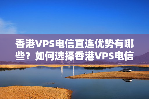 香港VPS電信直連優(yōu)勢(shì)有哪些？如何選擇香港VPS電信直連介紹商？