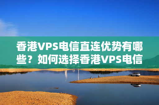 香港VPS電信直連優(yōu)勢(shì)有哪些？如何選擇香港VPS電信直連介紹商？