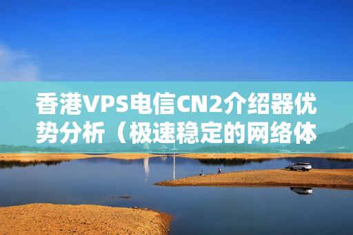 香港VPS電信CN2介紹器優(yōu)勢(shì)分析（極速穩(wěn)定的網(wǎng)絡(luò)體驗(yàn)）