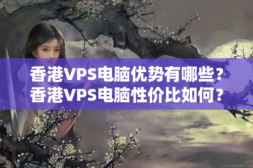 香港VPS電腦優(yōu)勢有哪些？香港VPS電腦性價比如何？