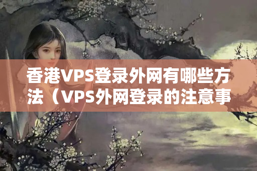 香港VPS登錄外網(wǎng)有哪些方法（VPS外網(wǎng)登錄的注意事項）