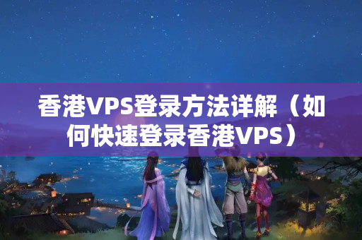 香港VPS登錄方法詳解（如何快速登錄香港VPS）