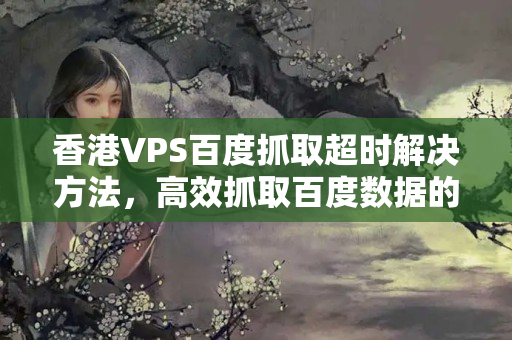 香港VPS百度抓取超時(shí)解決方法，高效抓取百度數(shù)據(jù)的方法