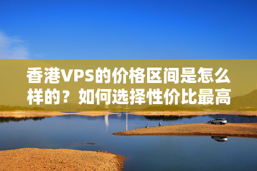 香港VPS的價(jià)格區(qū)間是怎么樣的？如何選擇性價(jià)比最高的VPS？5919