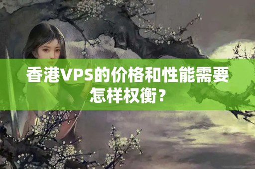 香港VPS的價(jià)格和性能需要怎樣權(quán)衡？