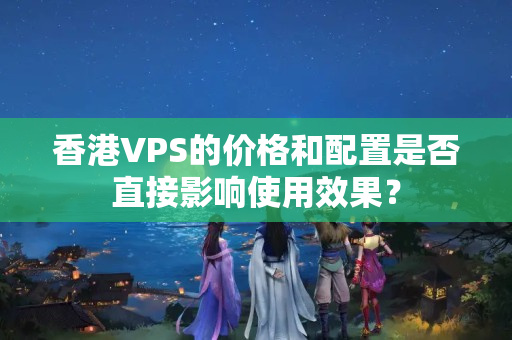 香港VPS的價(jià)格和配置是否直接影響使用效果？