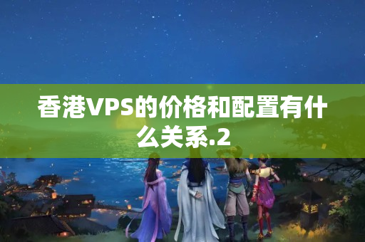 香港VPS的價格和配置有什么關(guān)系