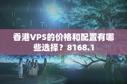 香港VPS的價格和配置有哪些選擇？8168