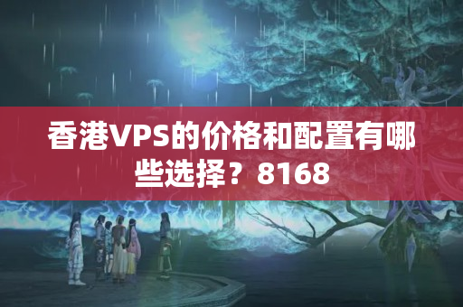 香港VPS的價格和配置有哪些選擇？8168