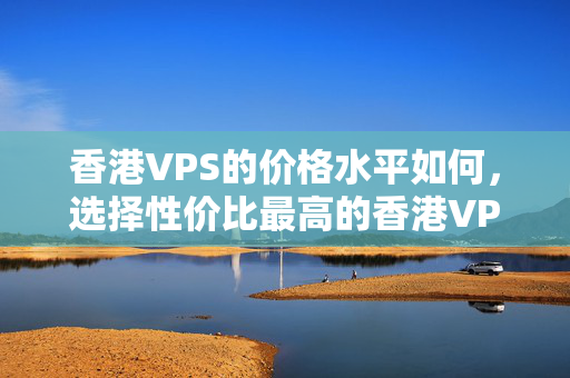 香港VPS的價(jià)格水平如何，選擇性價(jià)比最高的香港VPS主機(jī)廠商？