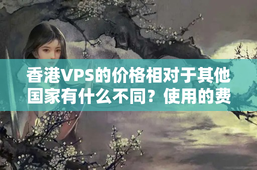 香港VPS的價格相對于其他國家有什么不同？使用的費用會受到哪些因素影響？