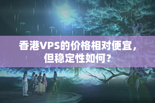 香港VPS的價(jià)格相對(duì)便宜，但穩(wěn)定性如何？