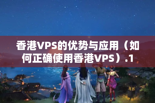 香港VPS的優(yōu)勢與應(yīng)用（如何正確使用香港VPS）