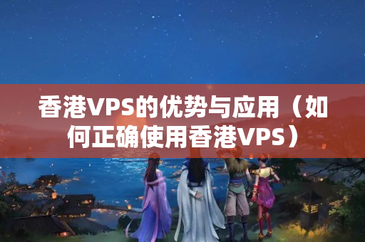 香港VPS的優(yōu)勢與應(yīng)用（如何正確使用香港VPS）