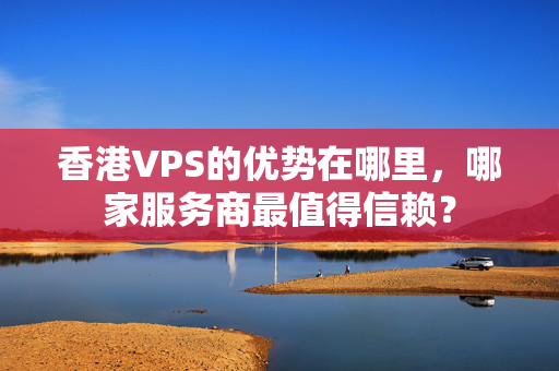 香港VPS的優(yōu)勢(shì)在哪里，哪家服務(wù)商最值得信賴？