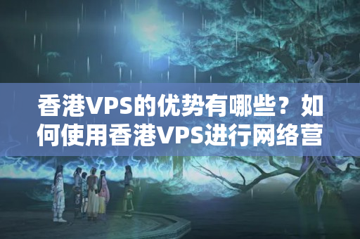 香港VPS的優(yōu)勢有哪些？如何使用香港VPS進行網(wǎng)絡營銷？