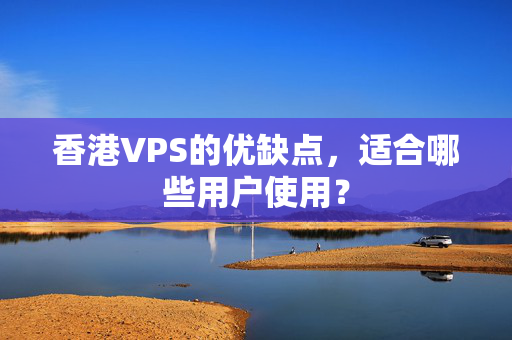 香港VPS的優(yōu)缺點，適合哪些用戶使用？