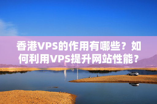 香港VPS的作用有哪些？如何利用VPS提升網(wǎng)站性能？