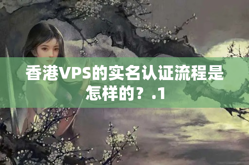 香港VPS的實(shí)名認(rèn)證流程是怎樣的？