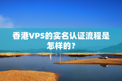 香港VPS的實名認證流程是怎樣的？