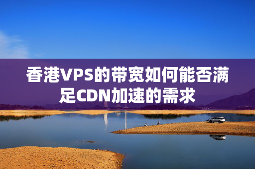 香港VPS的帶寬如何能否滿足CDN加速的需求