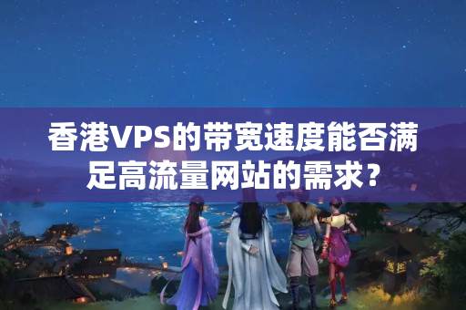 香港VPS的帶寬速度能否滿足高流量網(wǎng)站的需求？