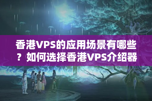 香港VPS的應(yīng)用場景有哪些？如何選擇香港VPS介紹器？