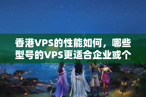 香港VPS的性能如何，哪些型號的VPS更適合企業(yè)或個人使用？