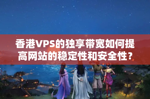 香港VPS的獨(dú)享帶寬如何提高網(wǎng)站的穩(wěn)定性和安全性？