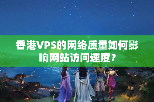 香港VPS的網(wǎng)絡質(zhì)量如何影響網(wǎng)站訪問速度？