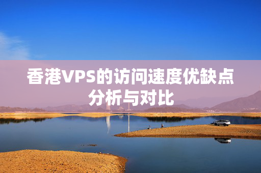 香港VPS的訪問速度優(yōu)缺點分析與對比