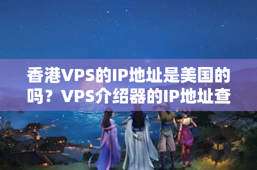 香港VPS的IP地址是美國(guó)的嗎？VPS介紹器的IP地址查詢方法