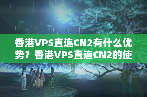 香港VPS直連CN2有什么優(yōu)勢(shì)？香港VPS直連CN2的使用方法