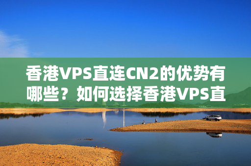 香港VPS直連CN2的優(yōu)勢(shì)有哪些？如何選擇香港VPS直連CN2的介紹商？