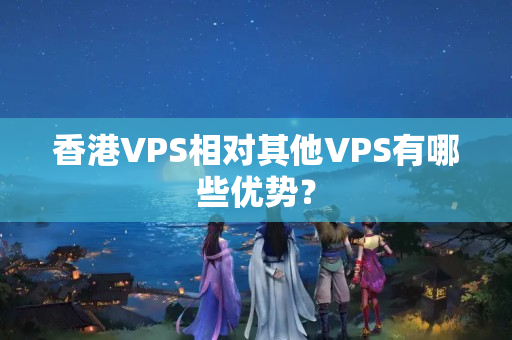 香港VPS相對其他VPS有哪些優(yōu)勢？