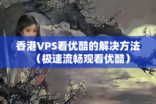 香港VPS看優(yōu)酷的解決方法（極速流暢觀看優(yōu)酷）