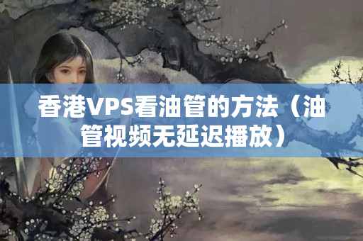 香港VPS看油管的方法（油管視頻無延遲播放）