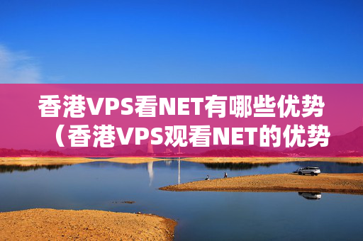 香港VPS看NET有哪些優(yōu)勢（香港VPS觀看NET的優(yōu)勢比較）