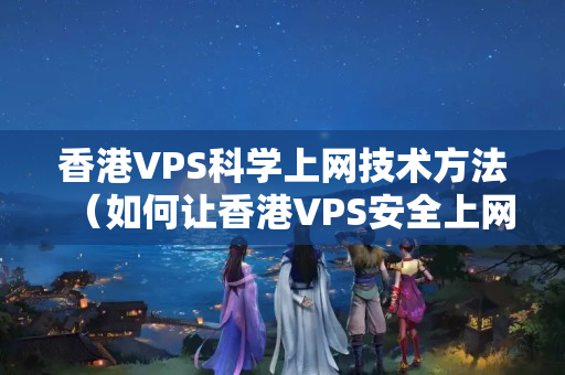 香港VPS科學(xué)上網(wǎng)技術(shù)方法（如何讓香港VPS安全上網(wǎng)）