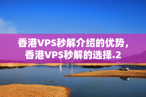 香港VPS秒解介紹的優(yōu)勢(shì)，香港VPS秒解的選擇