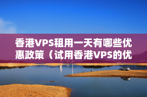 香港VPS租用一天有哪些優(yōu)惠政策（試用香港VPS的優(yōu)勢與建議）