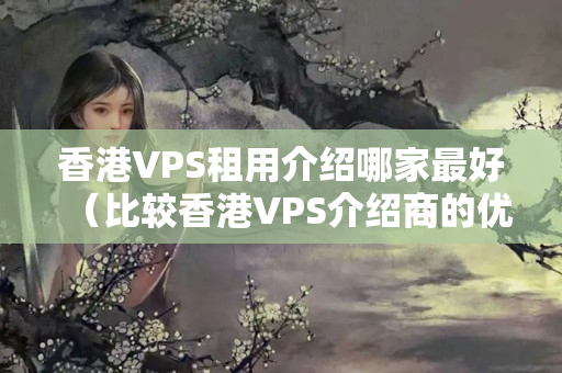 香港VPS租用介紹哪家最好（比較香港VPS介紹商的優(yōu)劣）