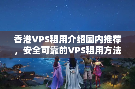 香港VPS租用介紹國內(nèi)推薦，安全可靠的VPS租用方法