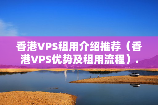 香港VPS租用介紹推薦（香港VPS優(yōu)勢及租用流程）